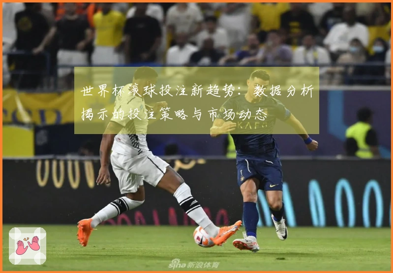 世界杯滚球投注新趋势：数据分析揭示的投注策略与市场动态