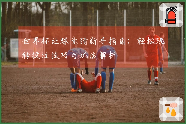 世界杯让球竞猜新手指南：轻松玩转投注技巧与玩法解析