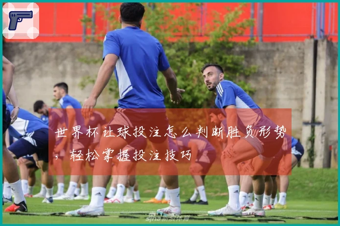 世界杯让球投注怎么判断胜负形势，轻松掌握投注技巧