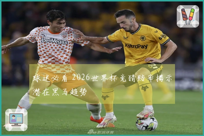 球迷必看 2026世界杯竞猜赔率揭示潜在黑马趋势