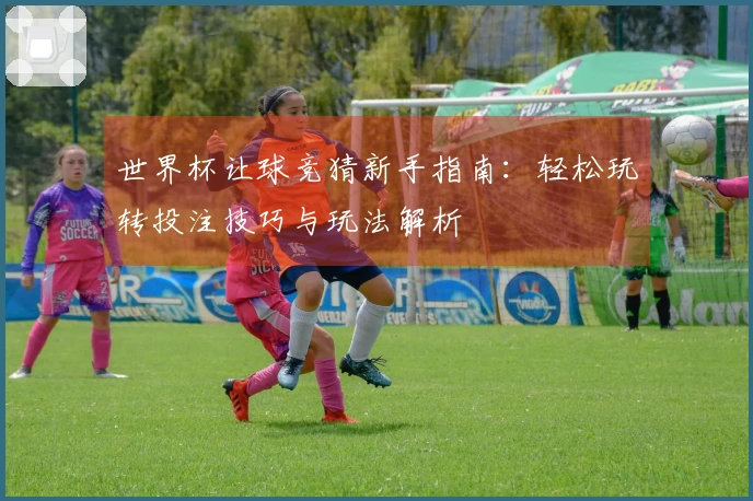 世界杯让球竞猜新手指南：轻松玩转投注技巧与玩法解析