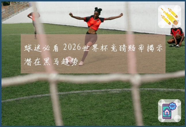球迷必看 2026世界杯竞猜赔率揭示潜在黑马趋势